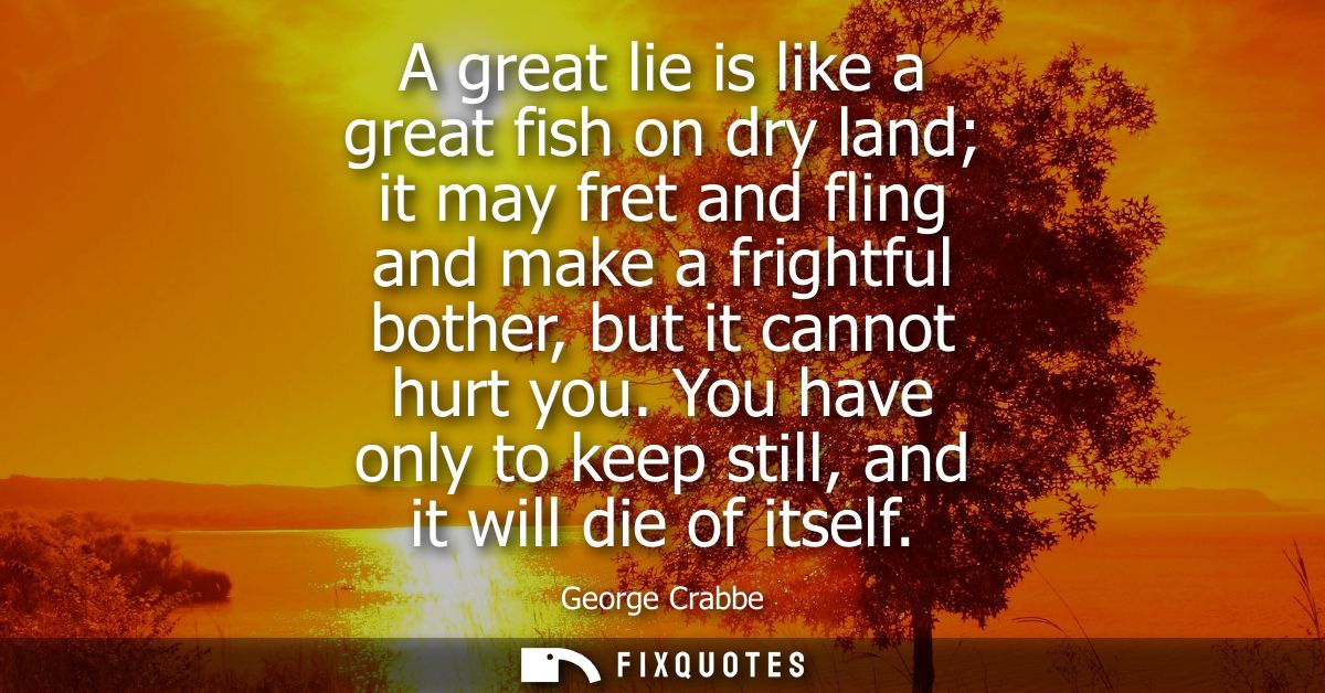 A great lie is like a great fish on dry land it may fret and fling and make a frightful bother, but it cannot hurt you.