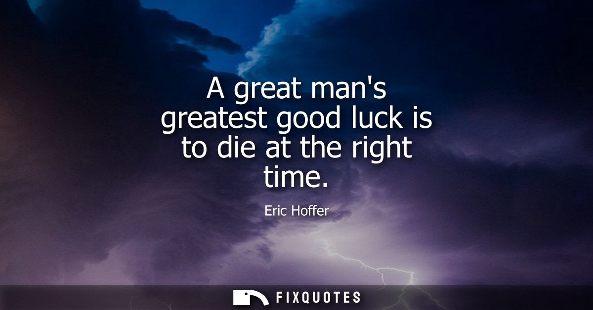 A great mans greatest good luck is to die at the right time