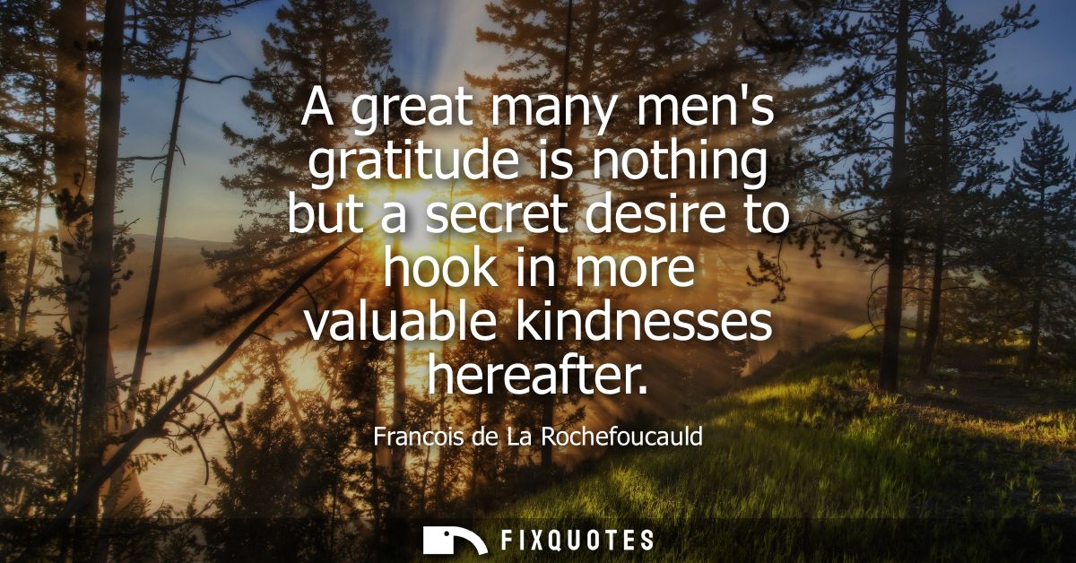 A great many mens gratitude is nothing but a secret desire to hook in more valuable kindnesses hereafter