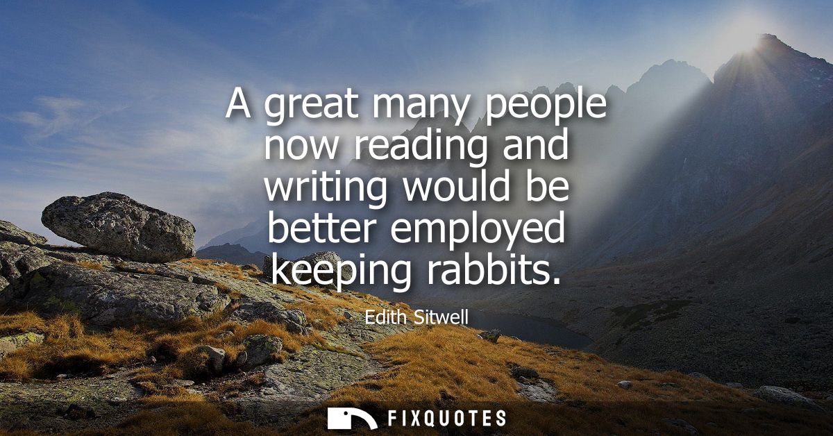A great many people now reading and writing would be better employed keeping rabbits