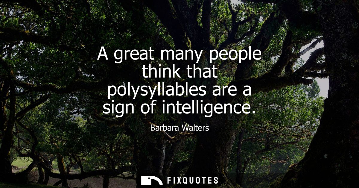 A great many people think that polysyllables are a sign of intelligence