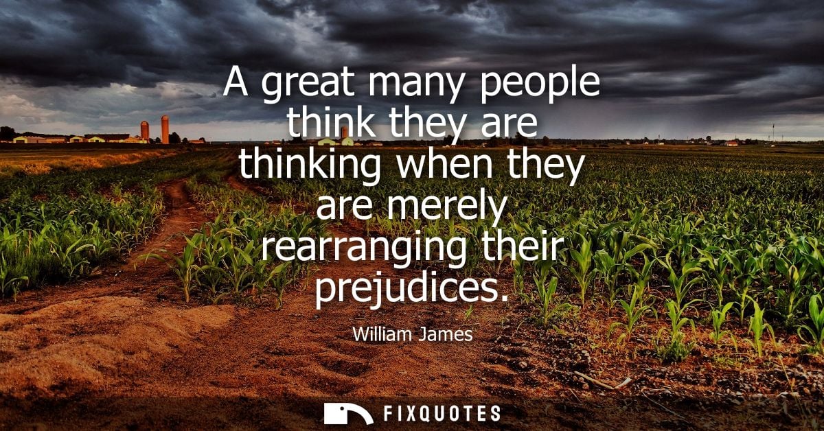 A great many people think they are thinking when they are merely rearranging their prejudices