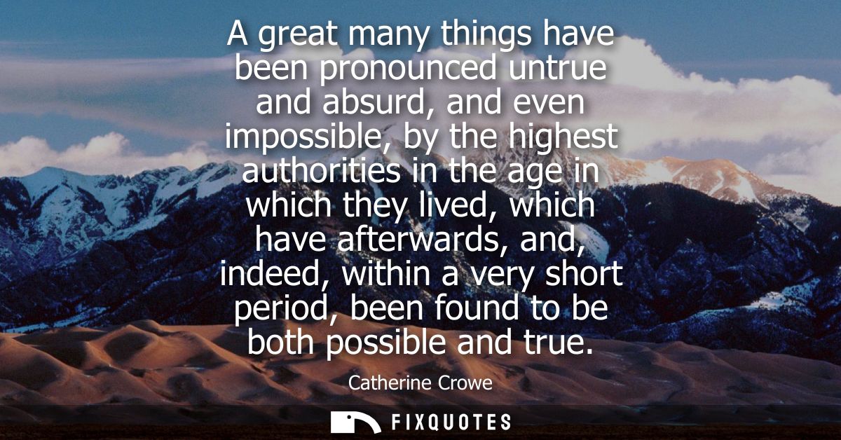 A great many things have been pronounced untrue and absurd, and even impossible, by the highest authorities in the age i