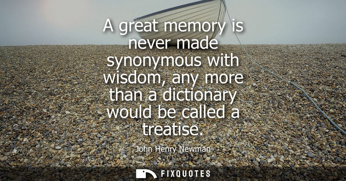 A great memory is never made synonymous with wisdom, any more than a dictionary would be called a treatise
