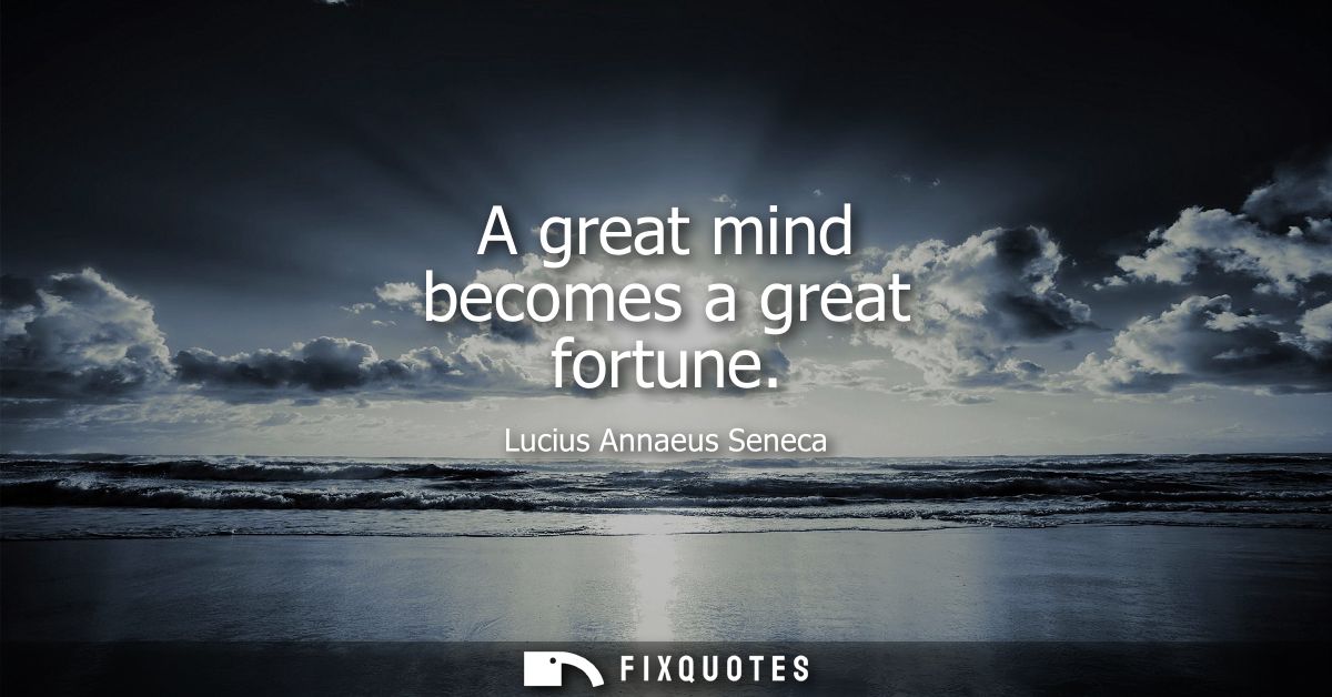 A great mind becomes a great fortune