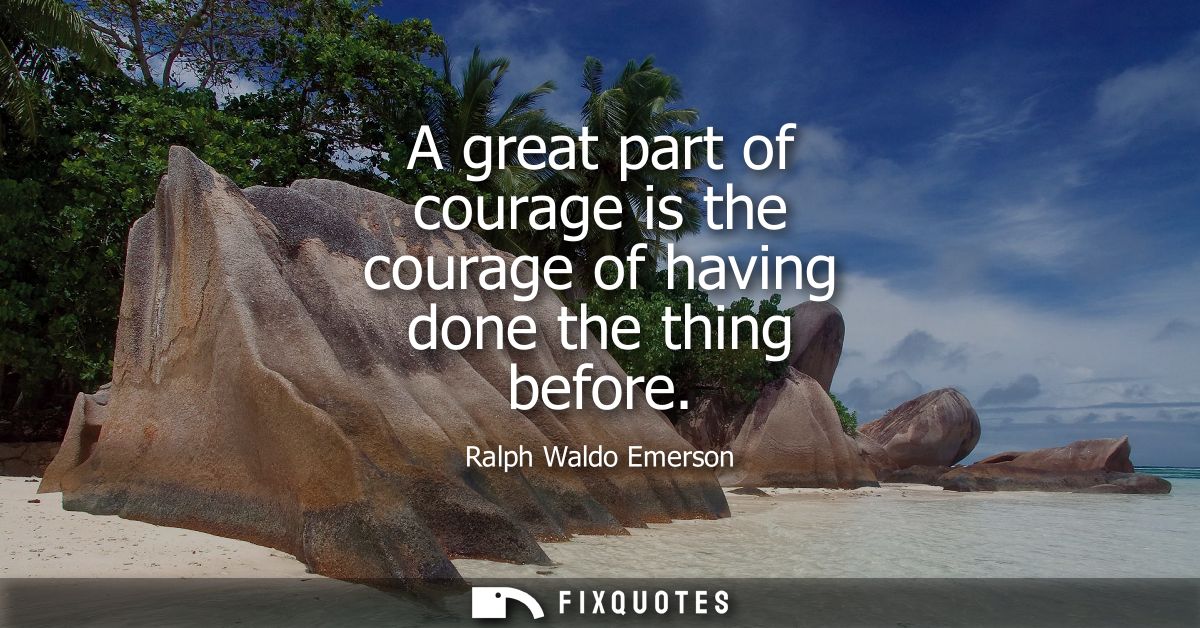 A great part of courage is the courage of having done the thing before