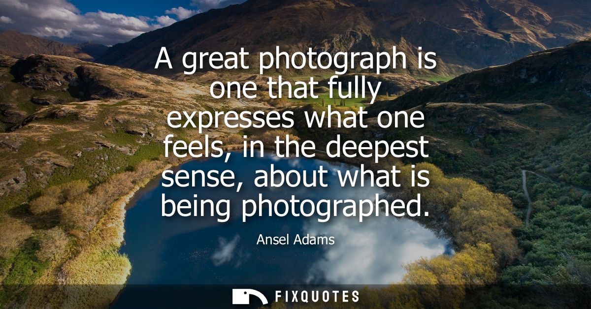 A great photograph is one that fully expresses what one feels, in the deepest sense, about what is being photographed