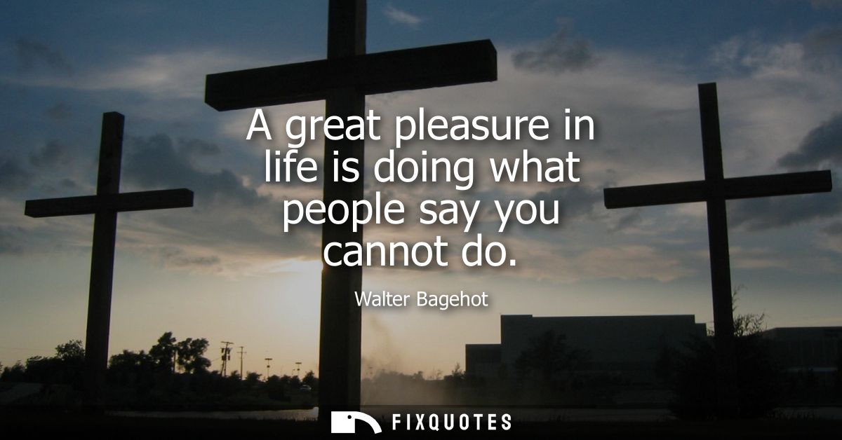 A great pleasure in life is doing what people say you cannot do