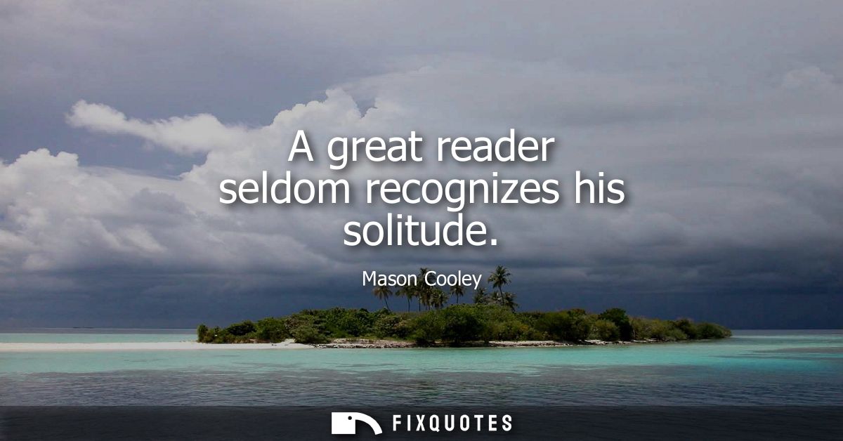 A great reader seldom recognizes his solitude