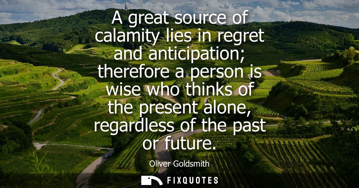 A great source of calamity lies in regret and anticipation therefore a person is wise who thinks of the present alone, r