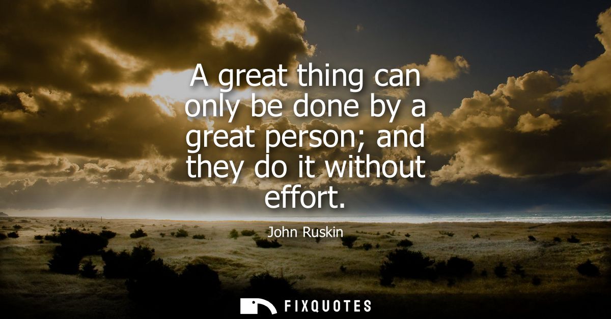 A great thing can only be done by a great person and they do it without effort