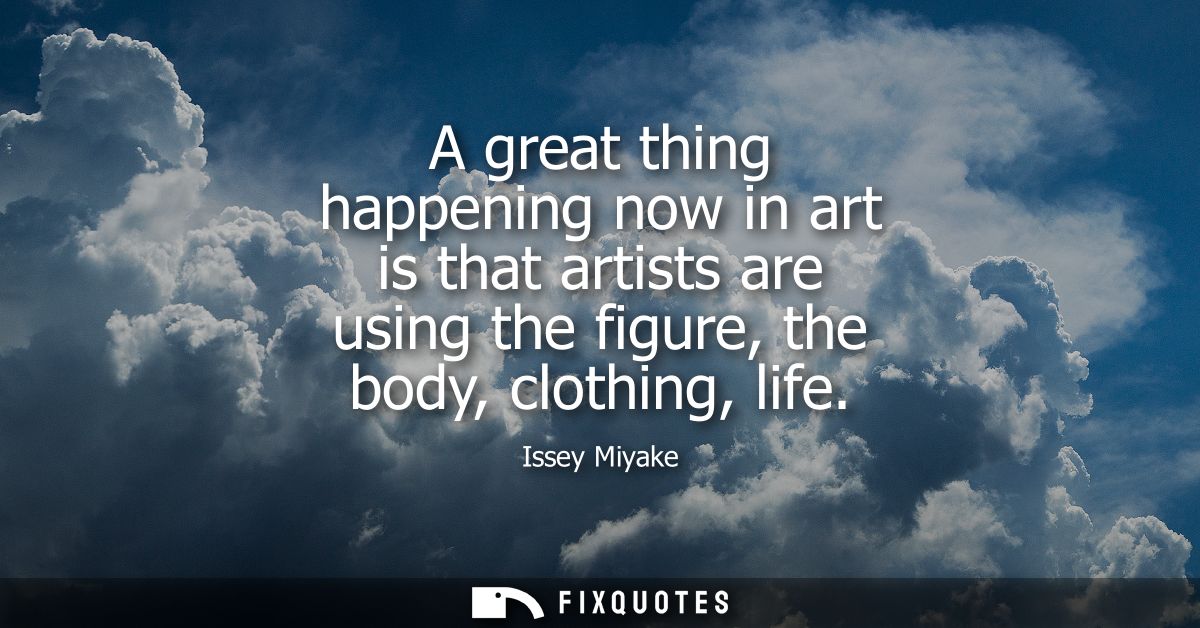 A great thing happening now in art is that artists are using the figure, the body, clothing, life