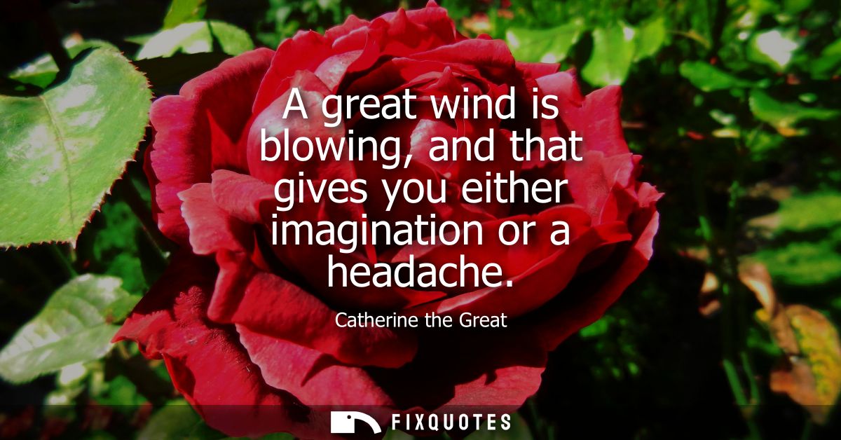 A great wind is blowing, and that gives you either imagination or a headache