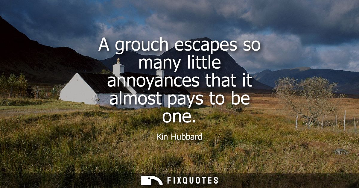 A grouch escapes so many little annoyances that it almost pays to be one