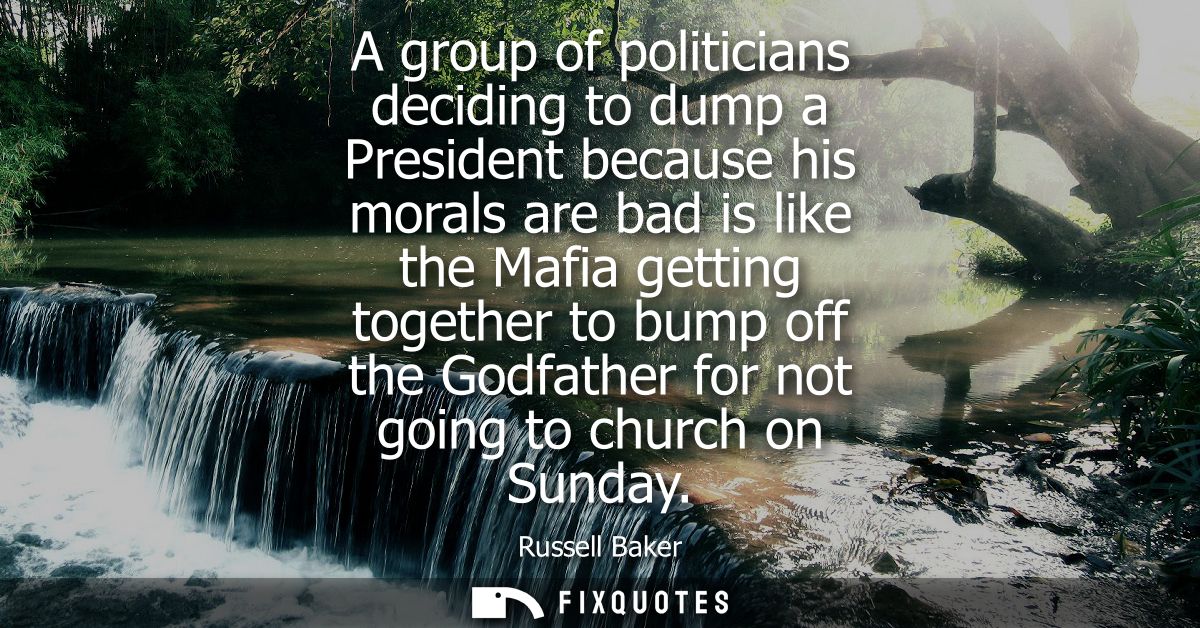 A group of politicians deciding to dump a President because his morals are bad is like the Mafia getting together to bum