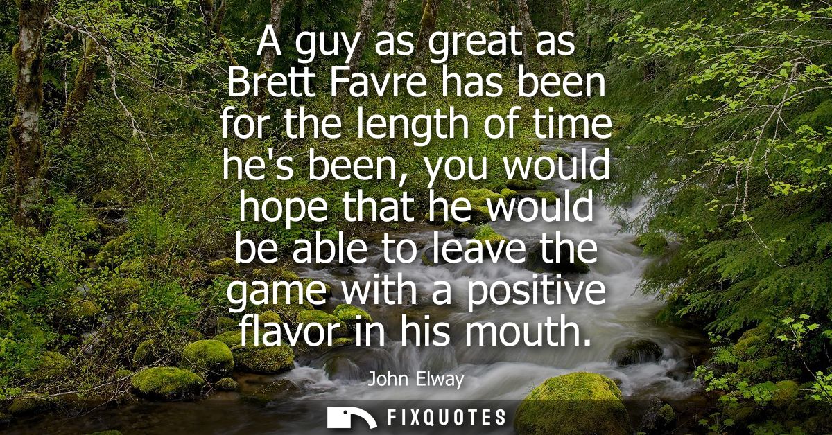 A guy as great as Brett Favre has been for the length of time hes been, you would hope that he would be able to leave th