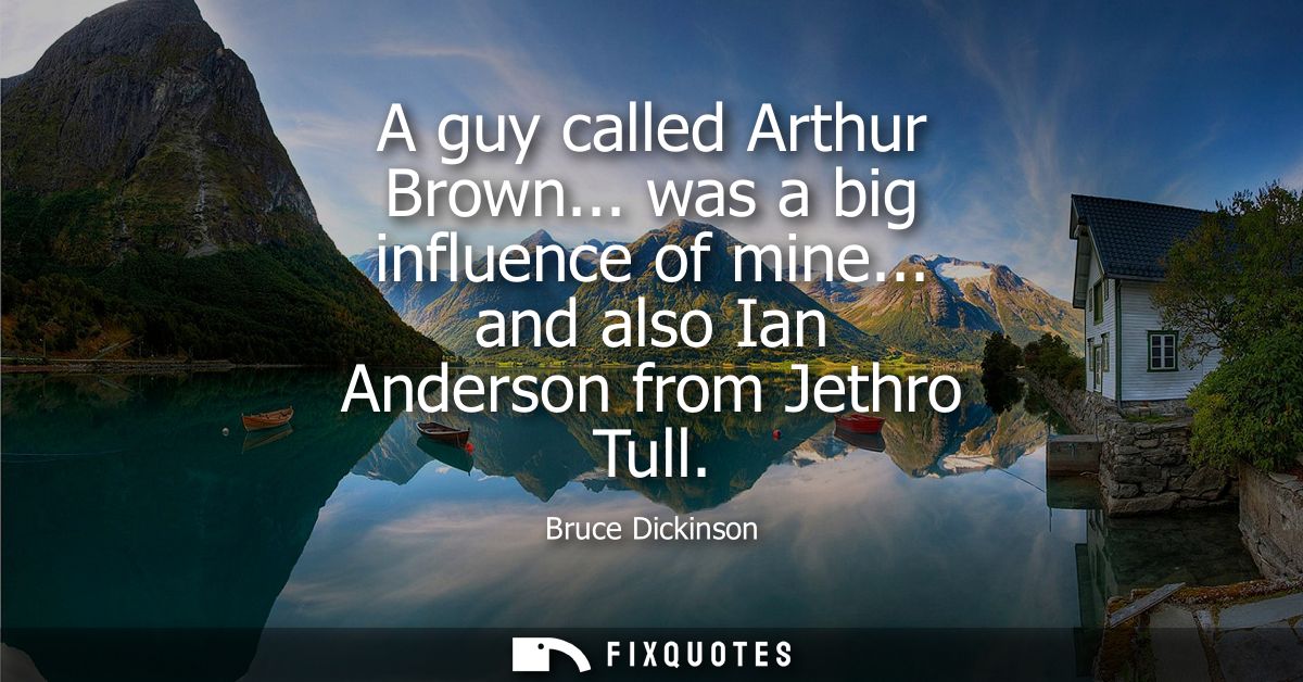 A guy called Arthur Brown... was a big influence of mine... and also Ian Anderson from Jethro Tull