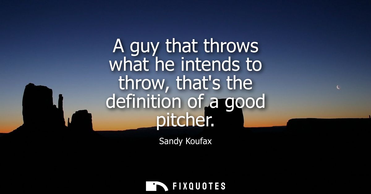 A guy that throws what he intends to throw, thats the definition of a good pitcher