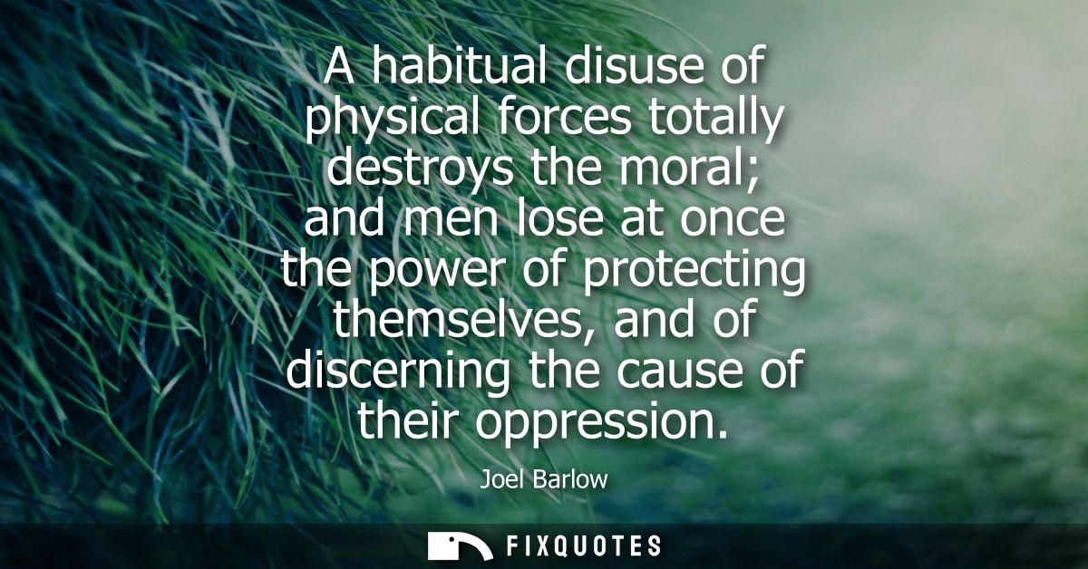 A habitual disuse of physical forces totally destroys the moral and men lose at once the power of protecting themselves,