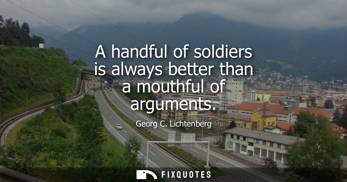 A handful of soldiers is always better than a mouthful of arguments
