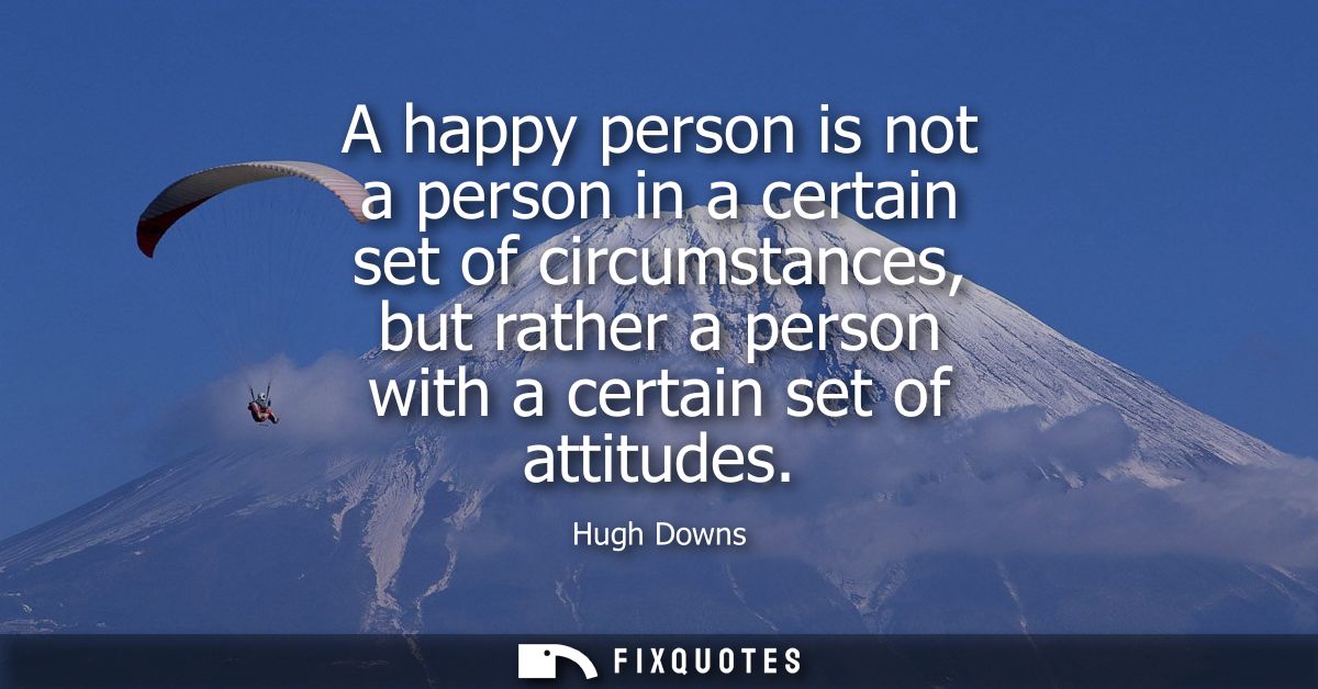 A happy person is not a person in a certain set of circumstances, but rather a person with a certain set of attitudes