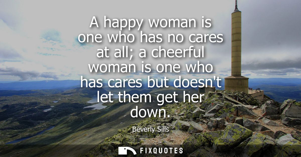 A happy woman is one who has no cares at all a cheerful woman is one who has cares but doesnt let them get her down