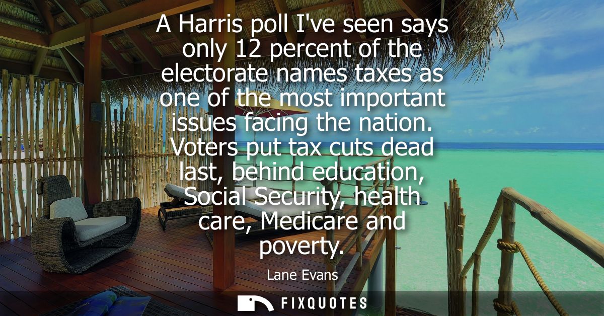 A Harris poll Ive seen says only 12 percent of the electorate names taxes as one of the most important issues facing the