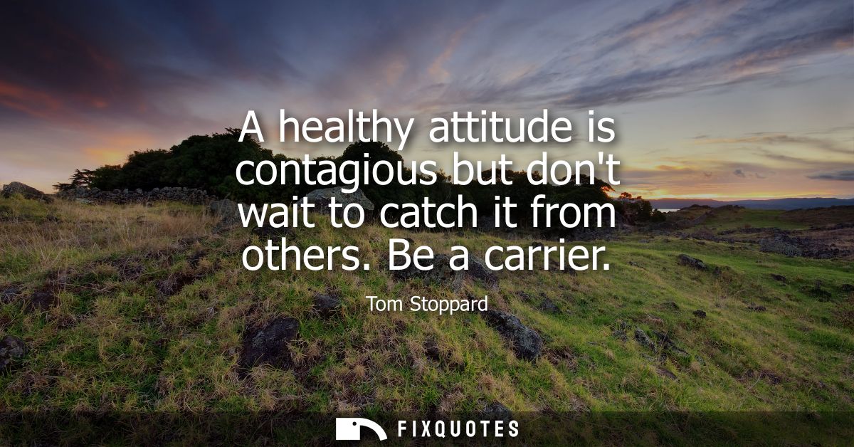 A healthy attitude is contagious but dont wait to catch it from others. Be a carrier