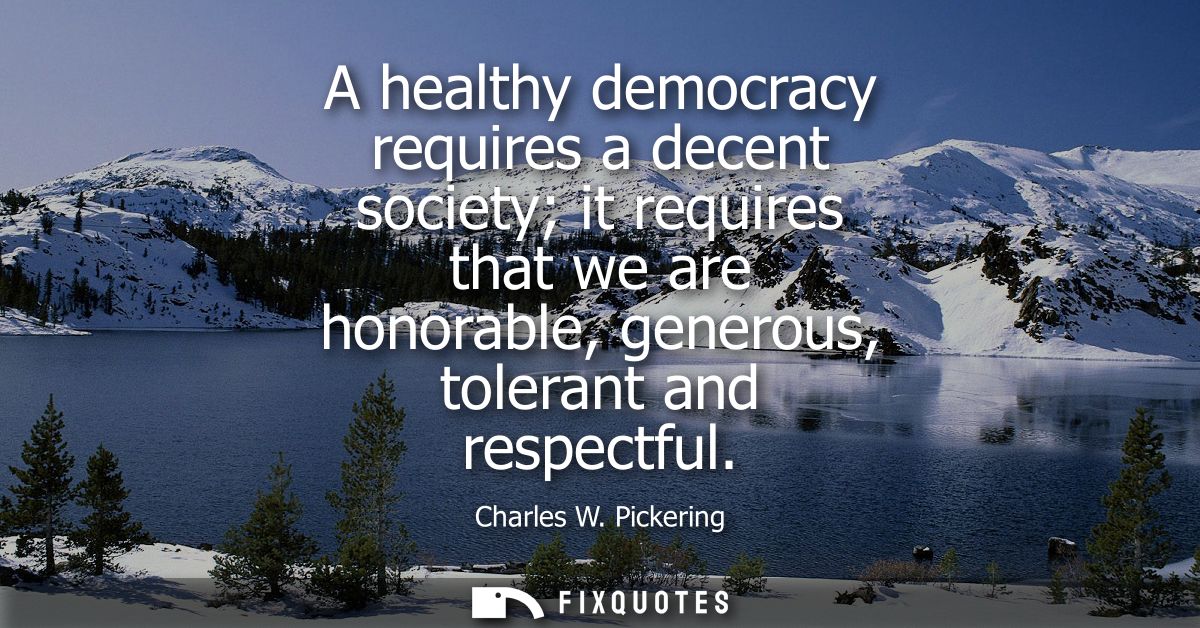 A healthy democracy requires a decent society it requires that we are honorable, generous, tolerant and respectful