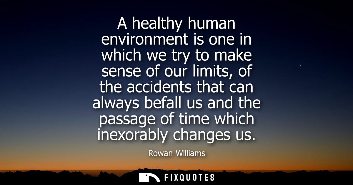 A healthy human environment is one in which we try to make sense of our limits, of the accidents that can always befall 