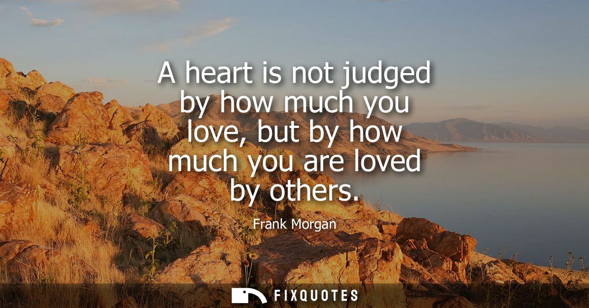 A heart is not judged by how much you love, but by how much you are loved by others