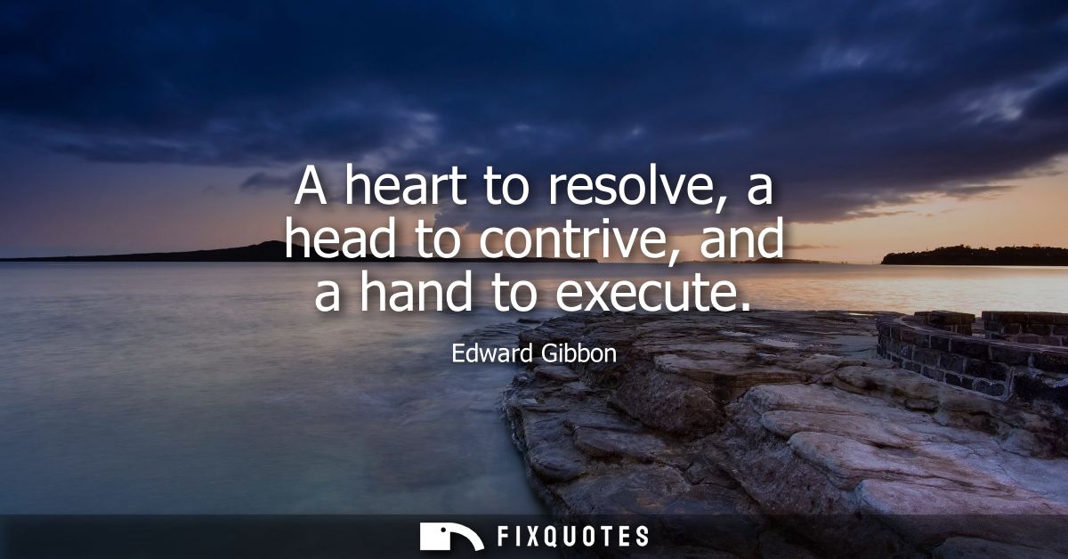 A heart to resolve, a head to contrive, and a hand to execute