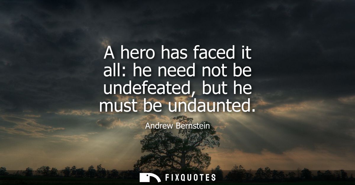 A hero has faced it all: he need not be undefeated, but he must be undaunted