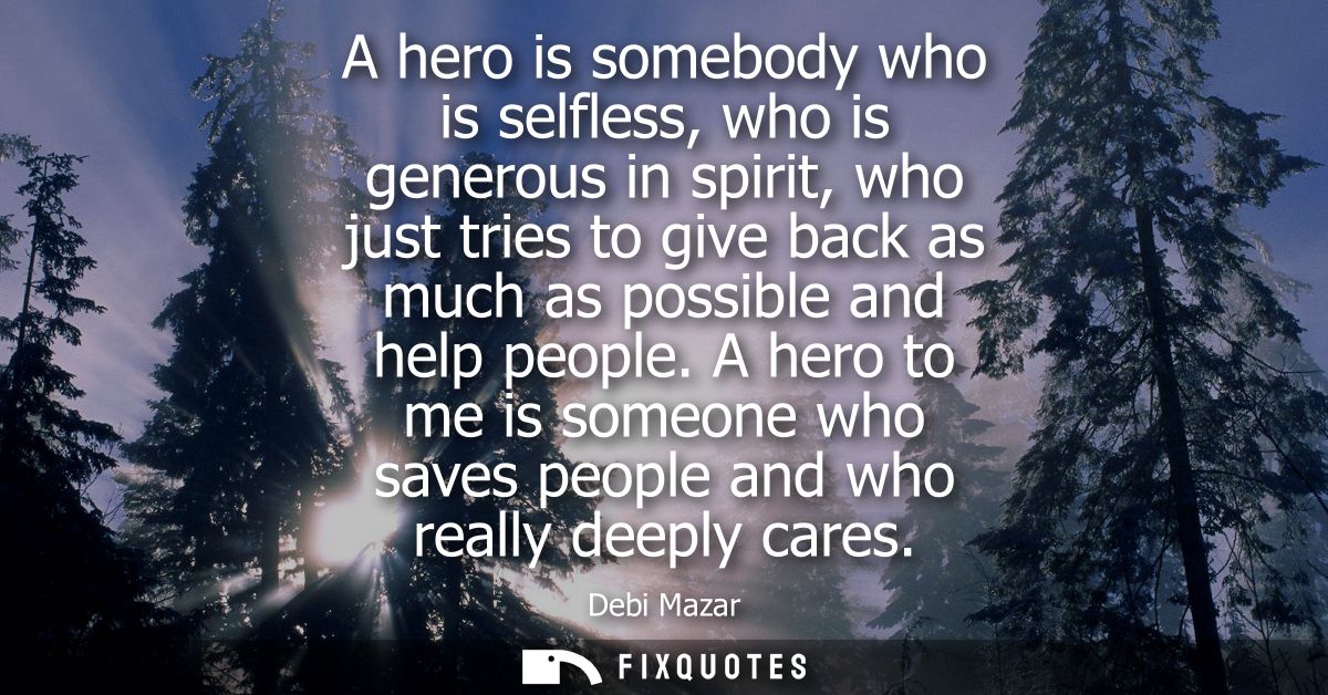 A hero is somebody who is selfless, who is generous in spirit, who just tries to give back as much as possible and help 