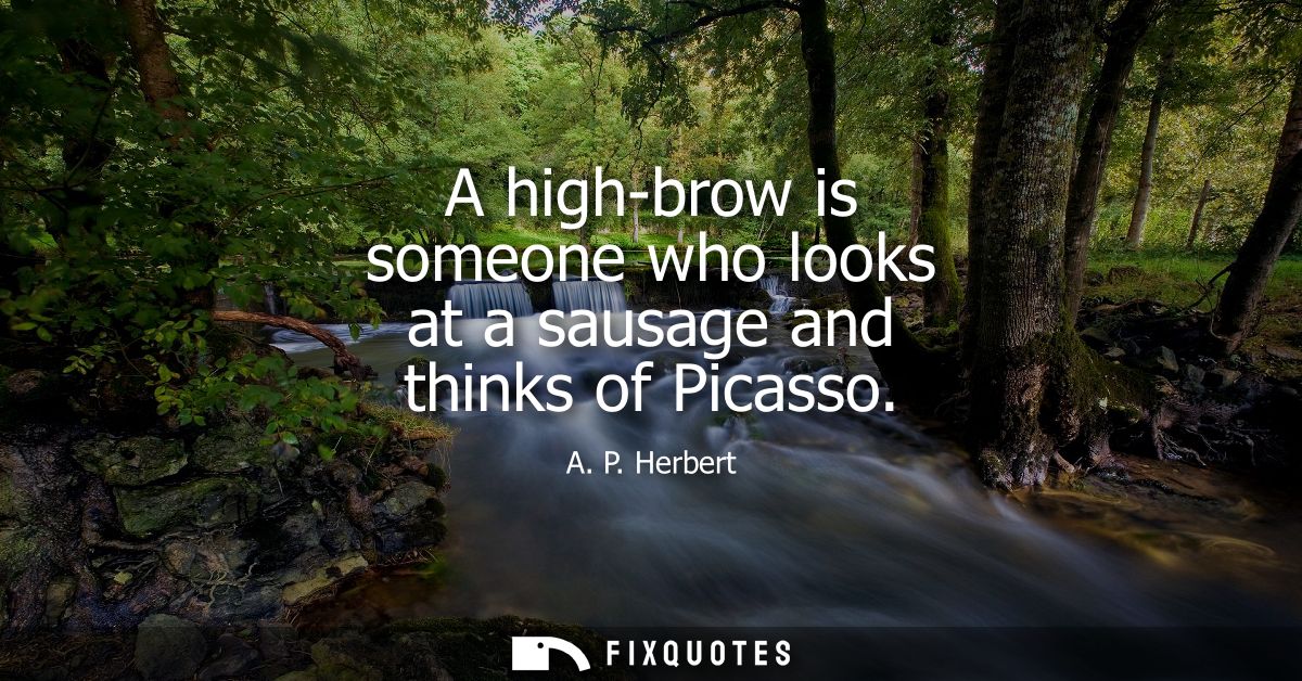 A high-brow is someone who looks at a sausage and thinks of Picasso
