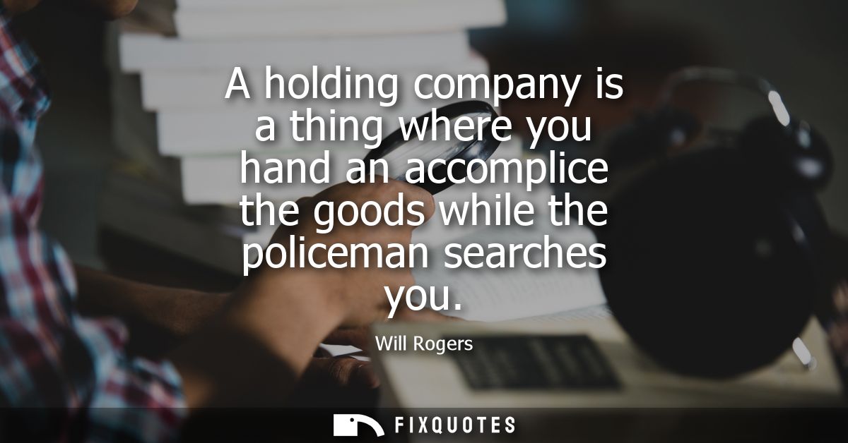 A holding company is a thing where you hand an accomplice the goods while the policeman searches you