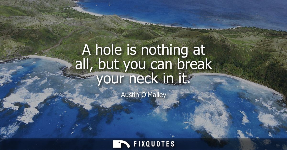A hole is nothing at all, but you can break your neck in it