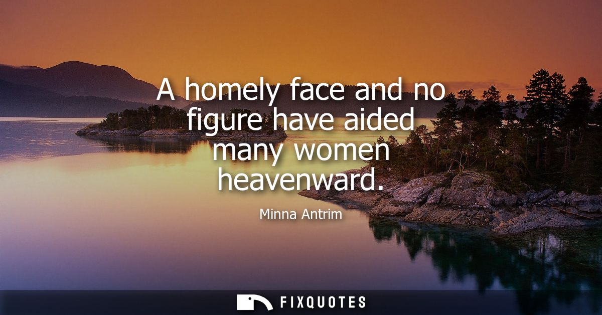 A homely face and no figure have aided many women heavenward