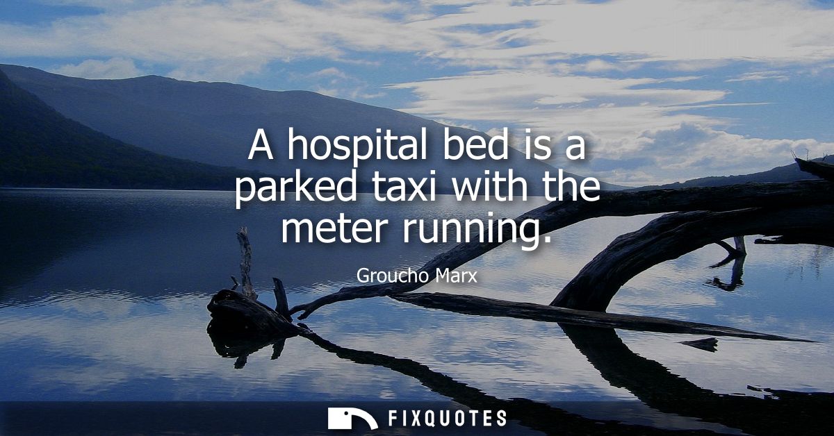A hospital bed is a parked taxi with the meter running