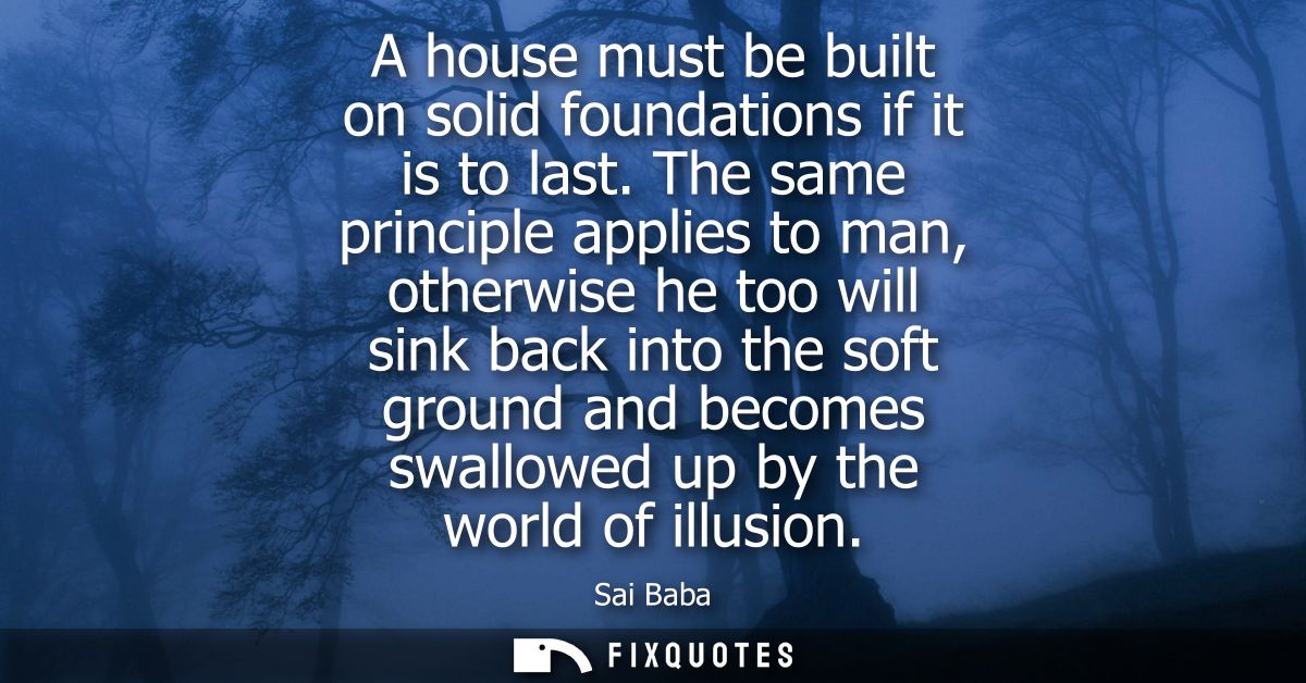A house must be built on solid foundations if it is to last. The same principle applies to man, otherwise he too will si