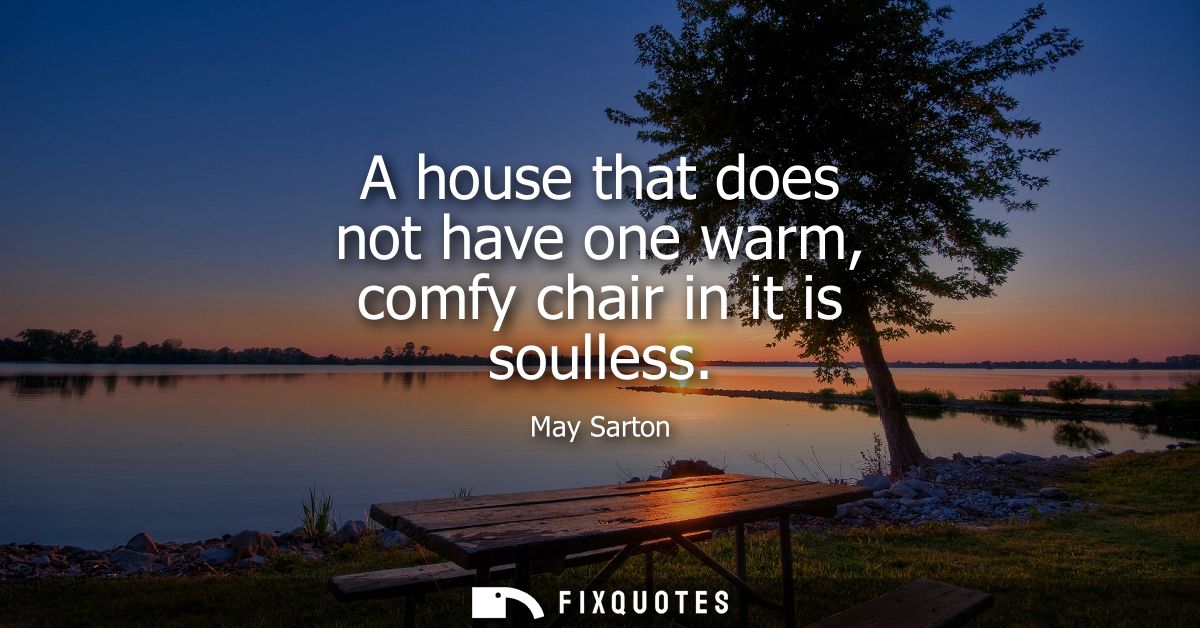 A house that does not have one warm, comfy chair in it is soulless