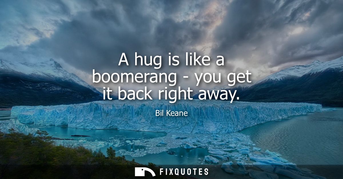 A hug is like a boomerang - you get it back right away