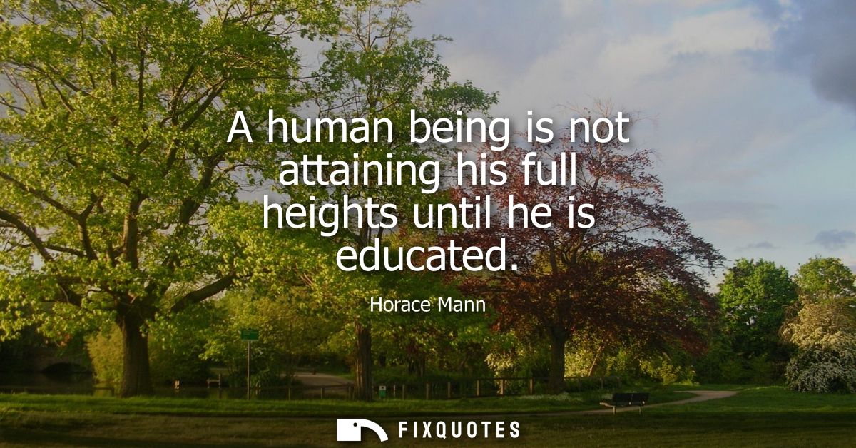 A human being is not attaining his full heights until he is educated