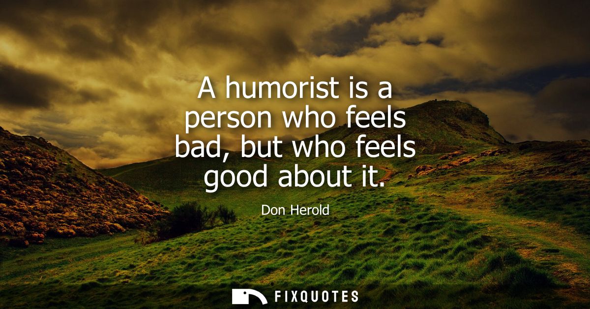 A humorist is a person who feels bad, but who feels good about it