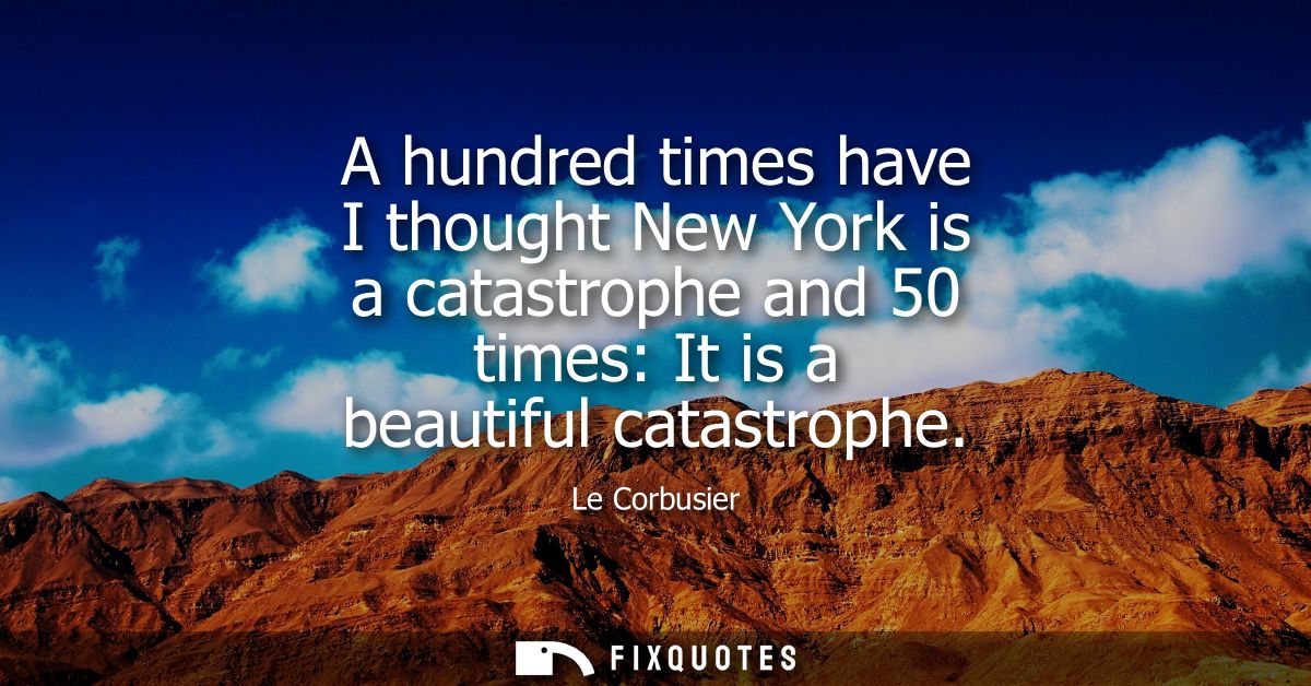 A hundred times have I thought New York is a catastrophe and 50 times: It is a beautiful catastrophe