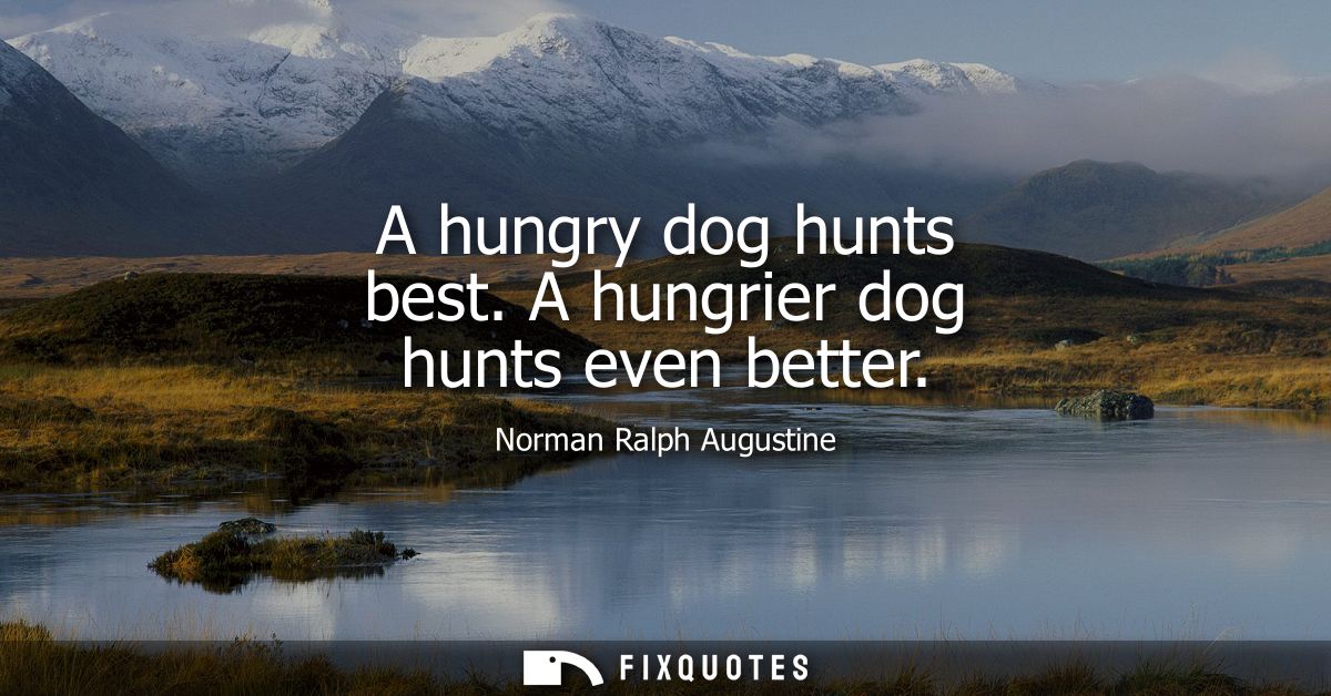 A hungry dog hunts best. A hungrier dog hunts even better