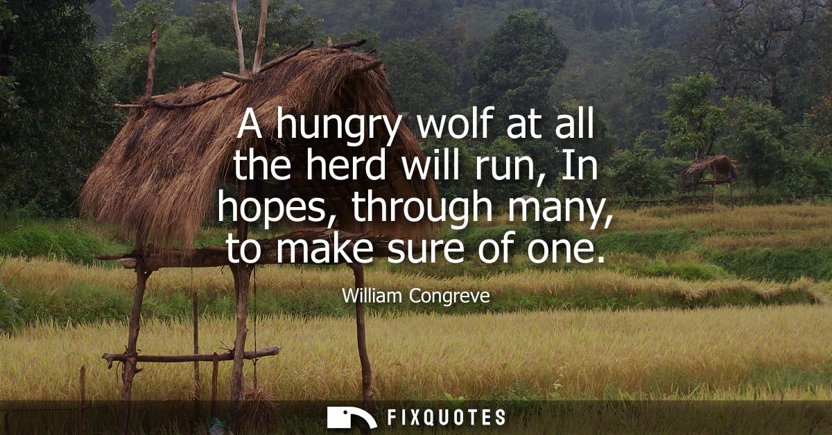 A hungry wolf at all the herd will run, In hopes, through many, to make sure of one
