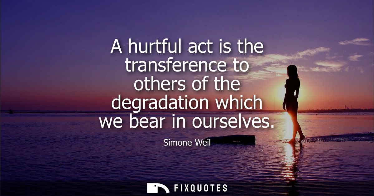 A hurtful act is the transference to others of the degradation which we bear in ourselves