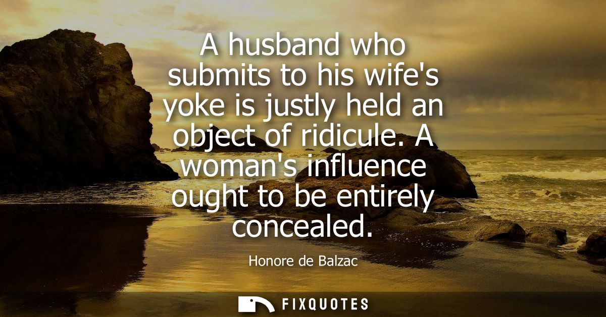 A husband who submits to his wifes yoke is justly held an object of ridicule. A womans influence ought to be entirely co