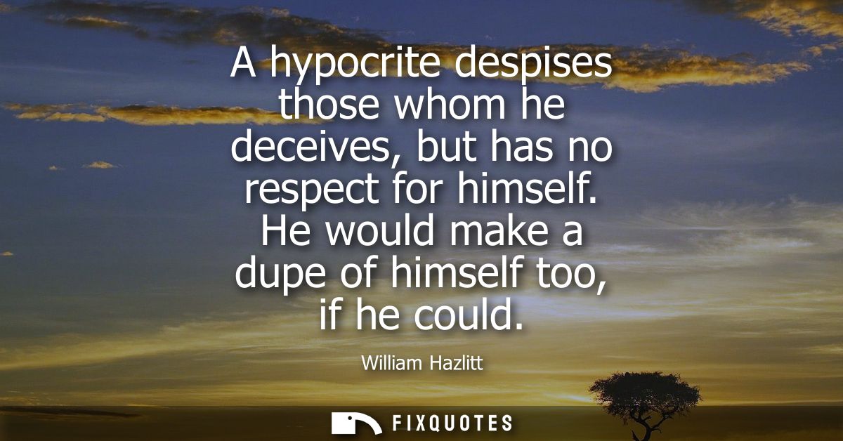 A hypocrite despises those whom he deceives, but has no respect for himself. He would make a dupe of himself too, if he 